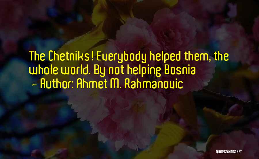 Ahmet M. Rahmanovic Quotes: The Chetniks! Everybody Helped Them, The Whole World. By Not Helping Bosnia