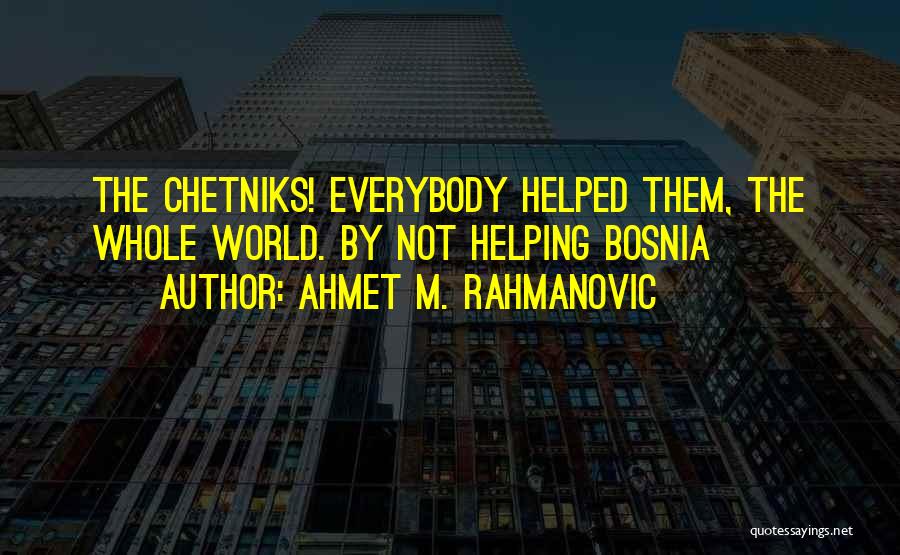 Ahmet M. Rahmanovic Quotes: The Chetniks! Everybody Helped Them, The Whole World. By Not Helping Bosnia