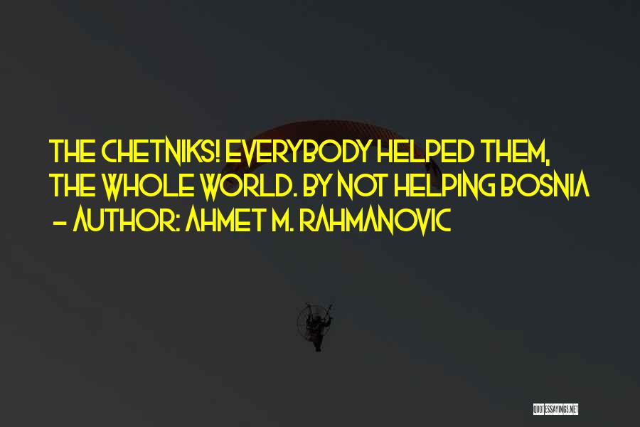 Ahmet M. Rahmanovic Quotes: The Chetniks! Everybody Helped Them, The Whole World. By Not Helping Bosnia