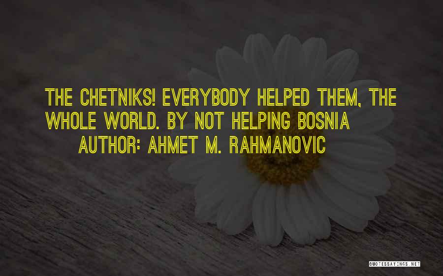 Ahmet M. Rahmanovic Quotes: The Chetniks! Everybody Helped Them, The Whole World. By Not Helping Bosnia