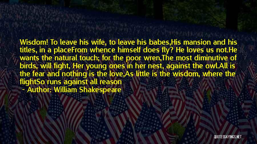 William Shakespeare Quotes: Wisdom! To Leave His Wife, To Leave His Babes,his Mansion And His Titles, In A Placefrom Whence Himself Does Fly?