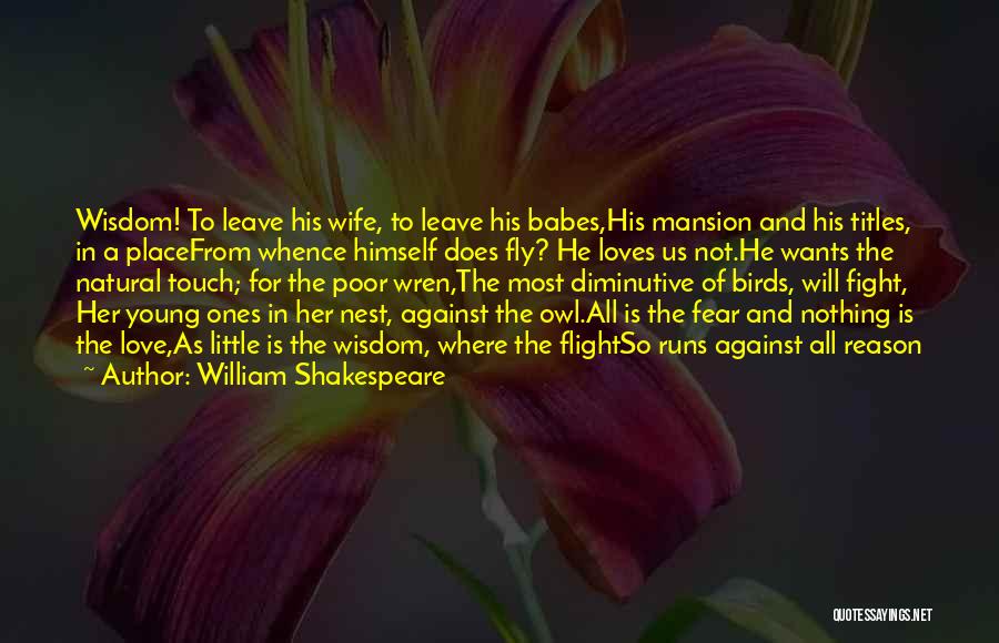 William Shakespeare Quotes: Wisdom! To Leave His Wife, To Leave His Babes,his Mansion And His Titles, In A Placefrom Whence Himself Does Fly?