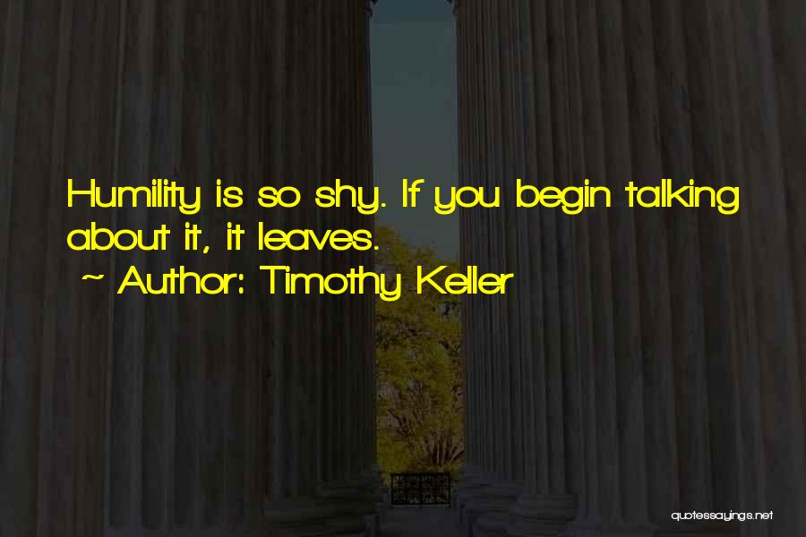Timothy Keller Quotes: Humility Is So Shy. If You Begin Talking About It, It Leaves.