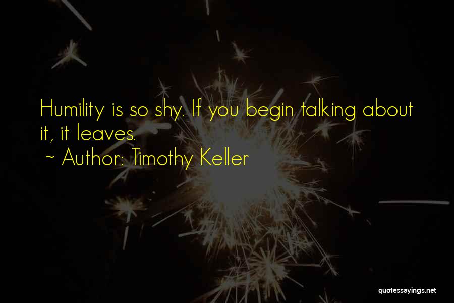 Timothy Keller Quotes: Humility Is So Shy. If You Begin Talking About It, It Leaves.
