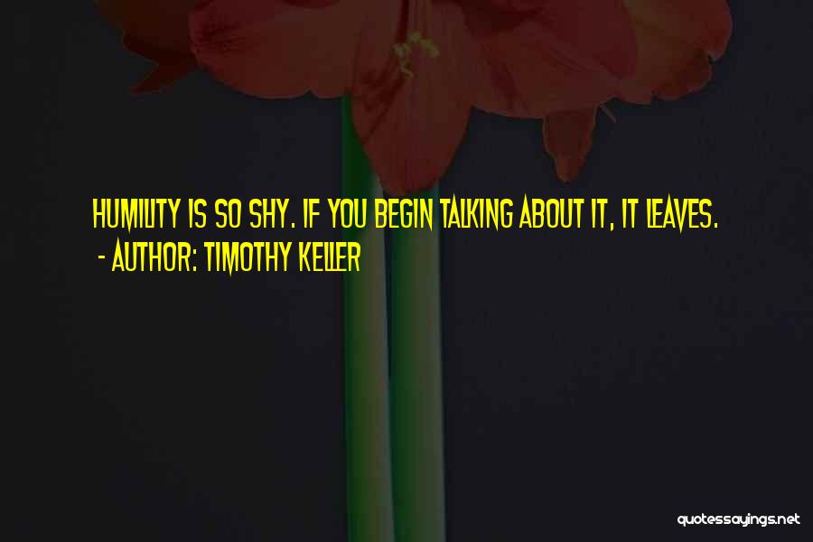 Timothy Keller Quotes: Humility Is So Shy. If You Begin Talking About It, It Leaves.