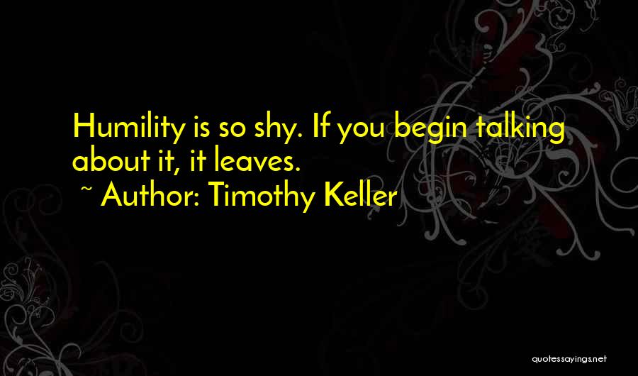 Timothy Keller Quotes: Humility Is So Shy. If You Begin Talking About It, It Leaves.
