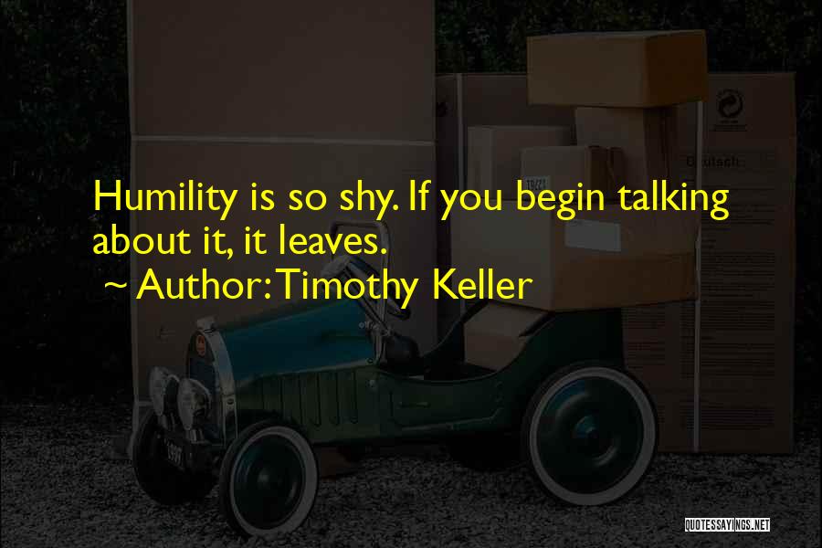 Timothy Keller Quotes: Humility Is So Shy. If You Begin Talking About It, It Leaves.