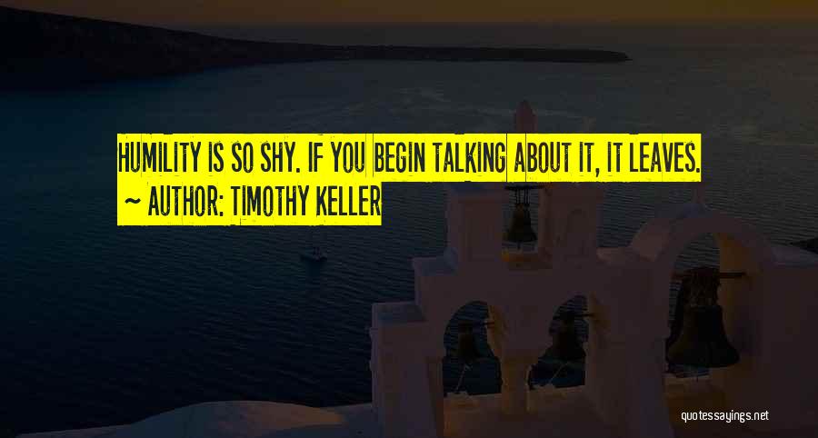 Timothy Keller Quotes: Humility Is So Shy. If You Begin Talking About It, It Leaves.