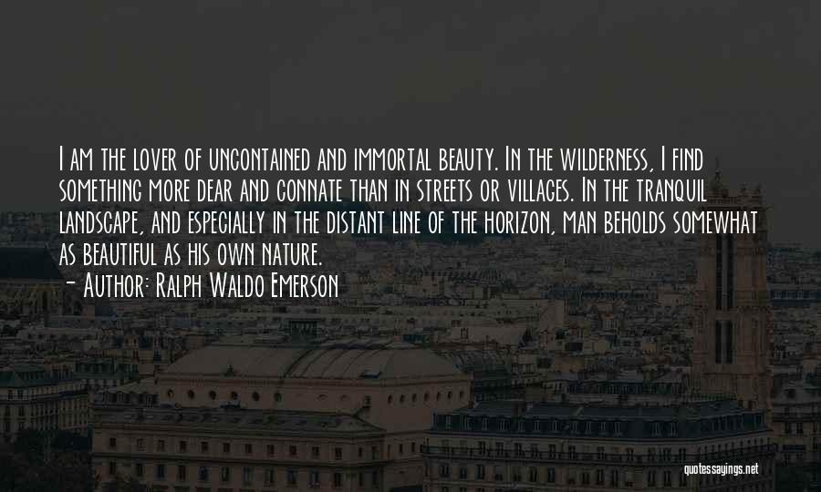 Ralph Waldo Emerson Quotes: I Am The Lover Of Uncontained And Immortal Beauty. In The Wilderness, I Find Something More Dear And Connate Than