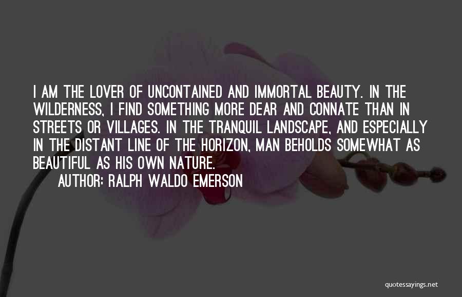 Ralph Waldo Emerson Quotes: I Am The Lover Of Uncontained And Immortal Beauty. In The Wilderness, I Find Something More Dear And Connate Than
