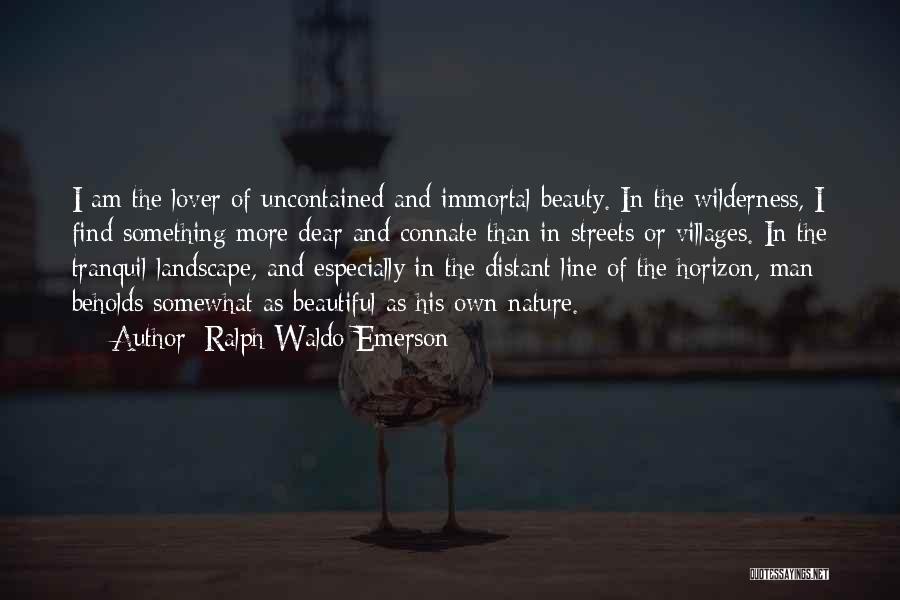 Ralph Waldo Emerson Quotes: I Am The Lover Of Uncontained And Immortal Beauty. In The Wilderness, I Find Something More Dear And Connate Than