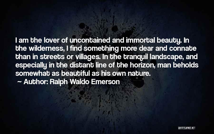 Ralph Waldo Emerson Quotes: I Am The Lover Of Uncontained And Immortal Beauty. In The Wilderness, I Find Something More Dear And Connate Than