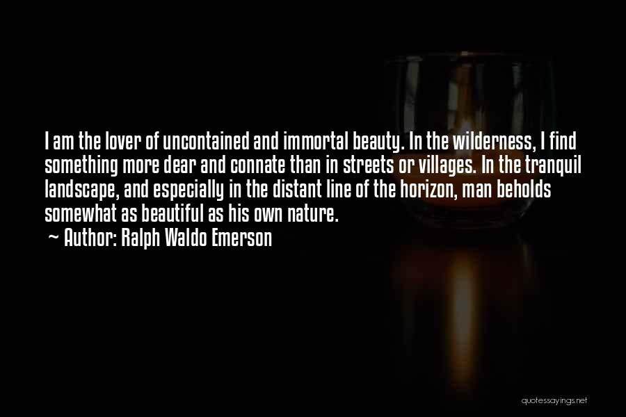 Ralph Waldo Emerson Quotes: I Am The Lover Of Uncontained And Immortal Beauty. In The Wilderness, I Find Something More Dear And Connate Than