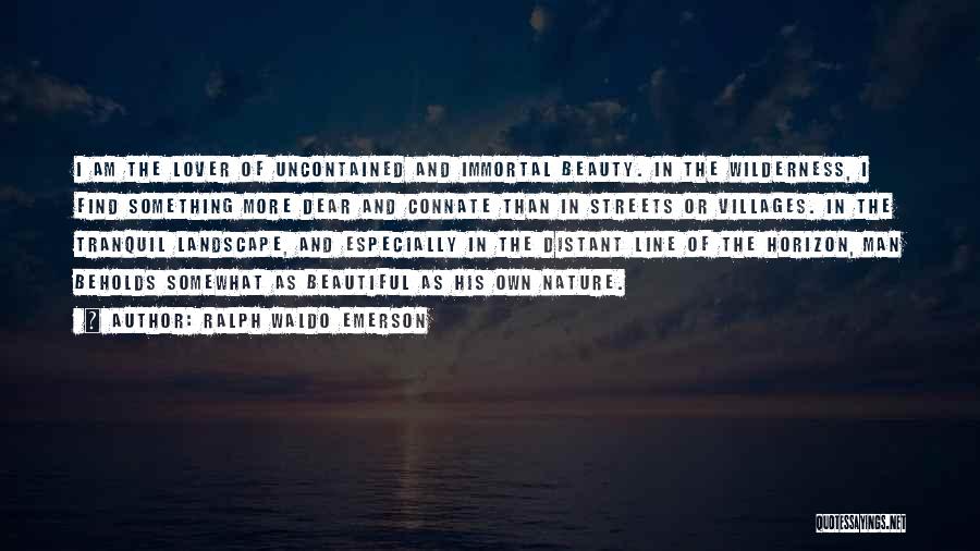 Ralph Waldo Emerson Quotes: I Am The Lover Of Uncontained And Immortal Beauty. In The Wilderness, I Find Something More Dear And Connate Than