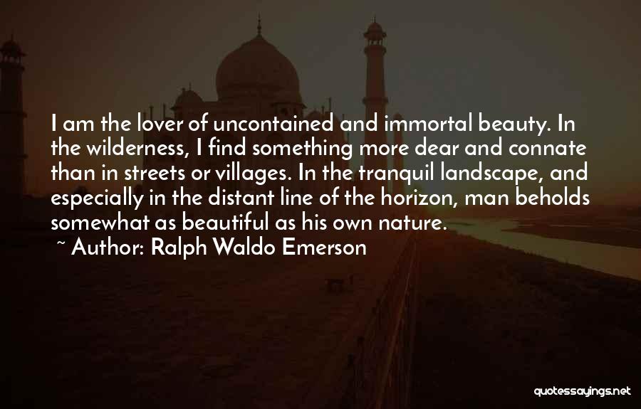 Ralph Waldo Emerson Quotes: I Am The Lover Of Uncontained And Immortal Beauty. In The Wilderness, I Find Something More Dear And Connate Than