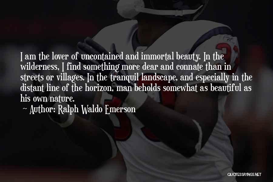 Ralph Waldo Emerson Quotes: I Am The Lover Of Uncontained And Immortal Beauty. In The Wilderness, I Find Something More Dear And Connate Than