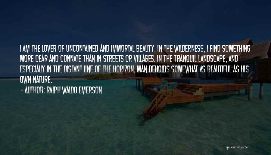 Ralph Waldo Emerson Quotes: I Am The Lover Of Uncontained And Immortal Beauty. In The Wilderness, I Find Something More Dear And Connate Than
