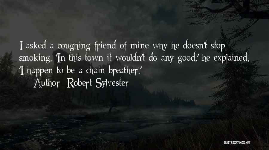 Robert Sylvester Quotes: I Asked A Coughing Friend Of Mine Why He Doesn't Stop Smoking. 'in This Town It Wouldn't Do Any Good,'