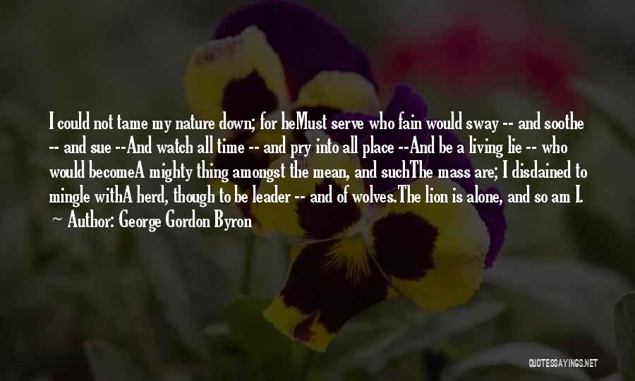 George Gordon Byron Quotes: I Could Not Tame My Nature Down; For Hemust Serve Who Fain Would Sway -- And Soothe -- And Sue