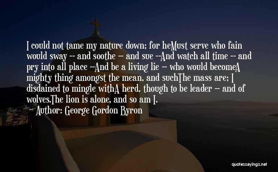 George Gordon Byron Quotes: I Could Not Tame My Nature Down; For Hemust Serve Who Fain Would Sway -- And Soothe -- And Sue