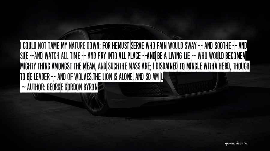 George Gordon Byron Quotes: I Could Not Tame My Nature Down; For Hemust Serve Who Fain Would Sway -- And Soothe -- And Sue