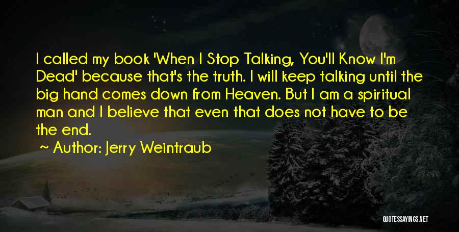 Jerry Weintraub Quotes: I Called My Book 'when I Stop Talking, You'll Know I'm Dead' Because That's The Truth. I Will Keep Talking