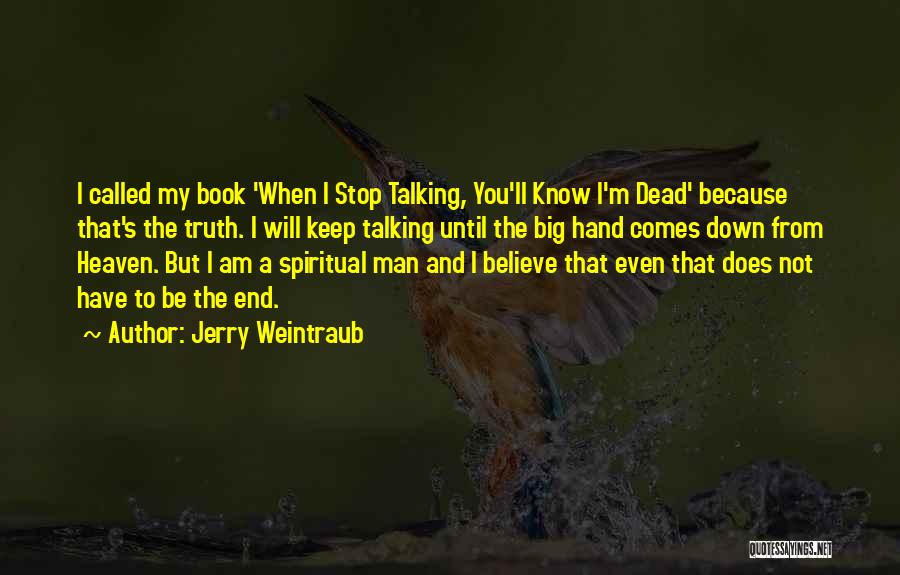 Jerry Weintraub Quotes: I Called My Book 'when I Stop Talking, You'll Know I'm Dead' Because That's The Truth. I Will Keep Talking