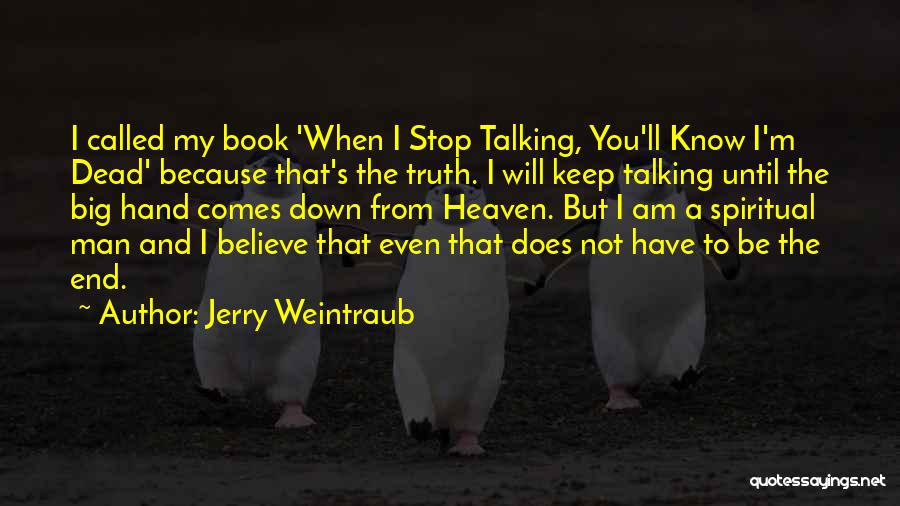Jerry Weintraub Quotes: I Called My Book 'when I Stop Talking, You'll Know I'm Dead' Because That's The Truth. I Will Keep Talking