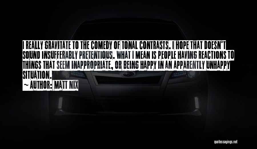 Matt Nix Quotes: I Really Gravitate To The Comedy Of Tonal Contrasts. I Hope That Doesn't Sound Insufferably Pretentious. What I Mean Is