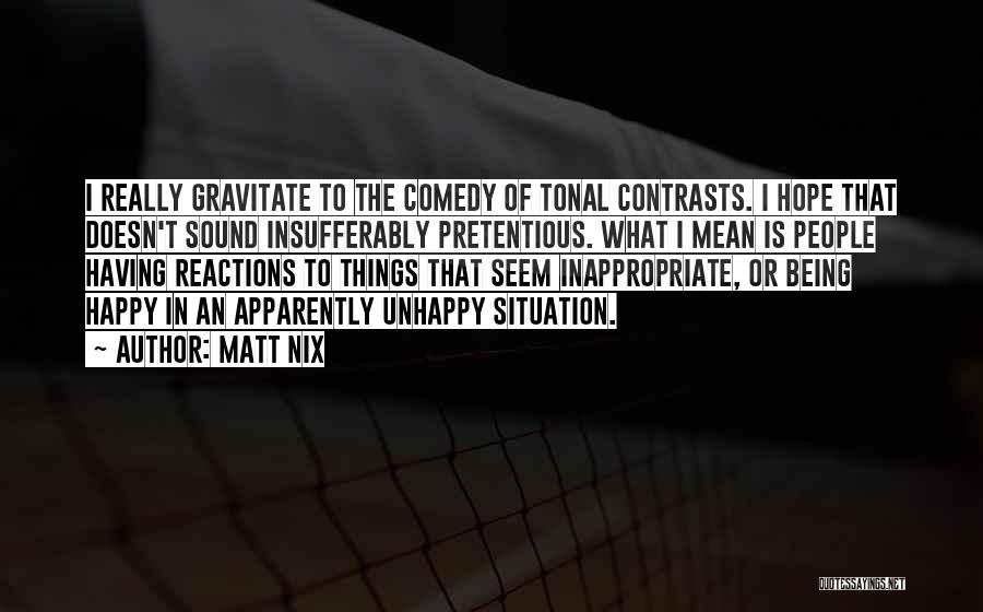 Matt Nix Quotes: I Really Gravitate To The Comedy Of Tonal Contrasts. I Hope That Doesn't Sound Insufferably Pretentious. What I Mean Is