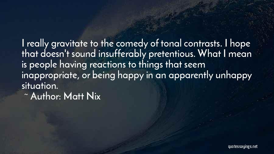 Matt Nix Quotes: I Really Gravitate To The Comedy Of Tonal Contrasts. I Hope That Doesn't Sound Insufferably Pretentious. What I Mean Is