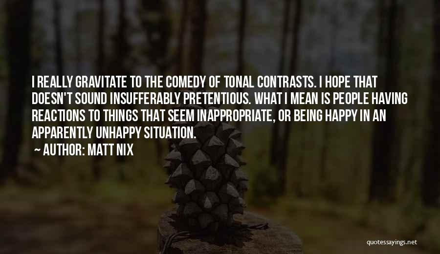 Matt Nix Quotes: I Really Gravitate To The Comedy Of Tonal Contrasts. I Hope That Doesn't Sound Insufferably Pretentious. What I Mean Is