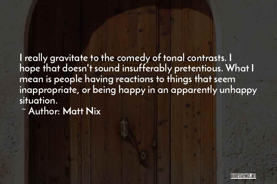 Matt Nix Quotes: I Really Gravitate To The Comedy Of Tonal Contrasts. I Hope That Doesn't Sound Insufferably Pretentious. What I Mean Is