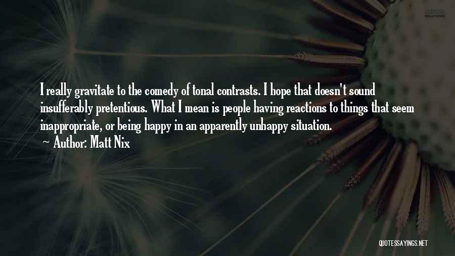 Matt Nix Quotes: I Really Gravitate To The Comedy Of Tonal Contrasts. I Hope That Doesn't Sound Insufferably Pretentious. What I Mean Is