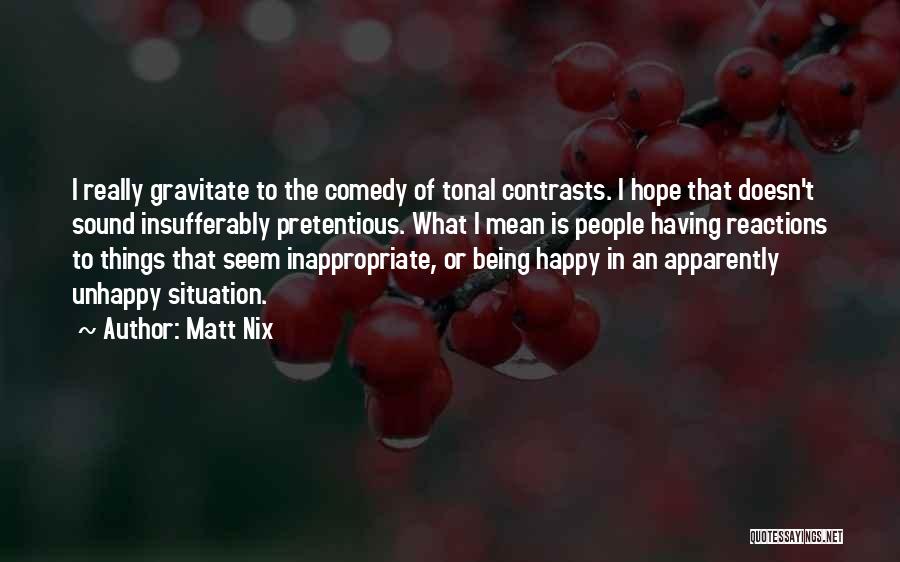 Matt Nix Quotes: I Really Gravitate To The Comedy Of Tonal Contrasts. I Hope That Doesn't Sound Insufferably Pretentious. What I Mean Is