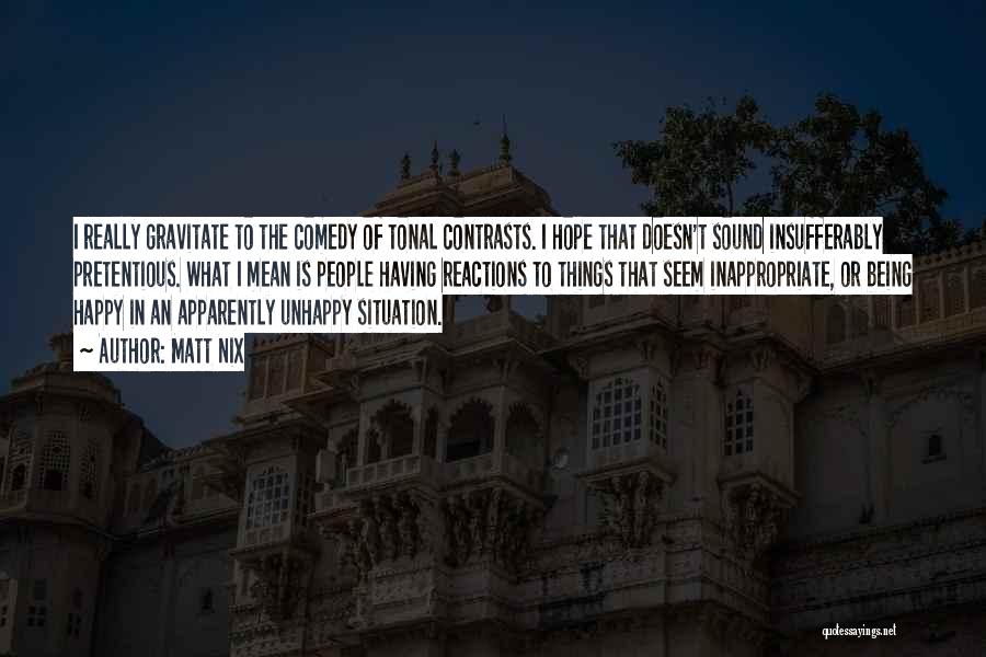 Matt Nix Quotes: I Really Gravitate To The Comedy Of Tonal Contrasts. I Hope That Doesn't Sound Insufferably Pretentious. What I Mean Is