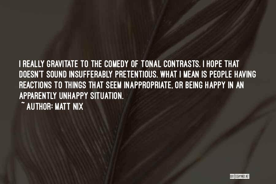 Matt Nix Quotes: I Really Gravitate To The Comedy Of Tonal Contrasts. I Hope That Doesn't Sound Insufferably Pretentious. What I Mean Is