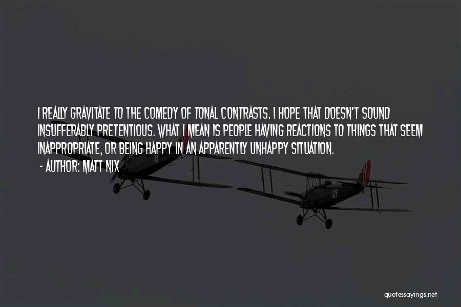 Matt Nix Quotes: I Really Gravitate To The Comedy Of Tonal Contrasts. I Hope That Doesn't Sound Insufferably Pretentious. What I Mean Is