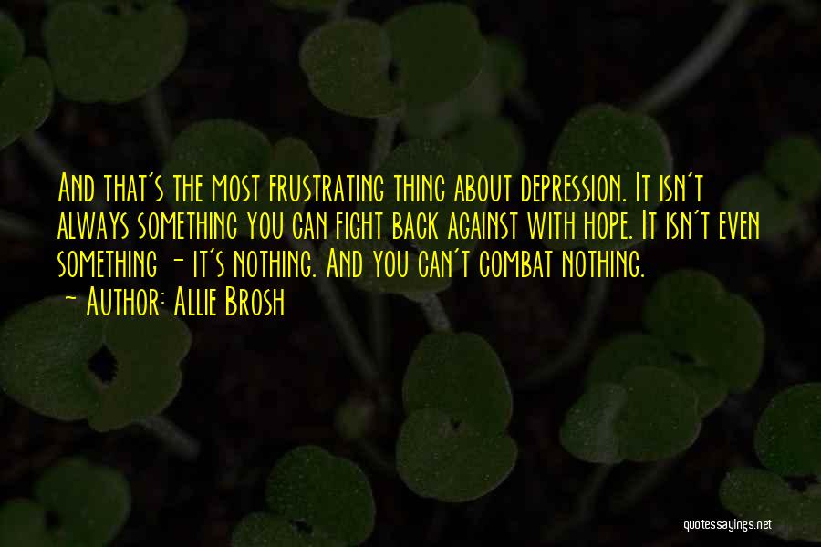 Allie Brosh Quotes: And That's The Most Frustrating Thing About Depression. It Isn't Always Something You Can Fight Back Against With Hope. It