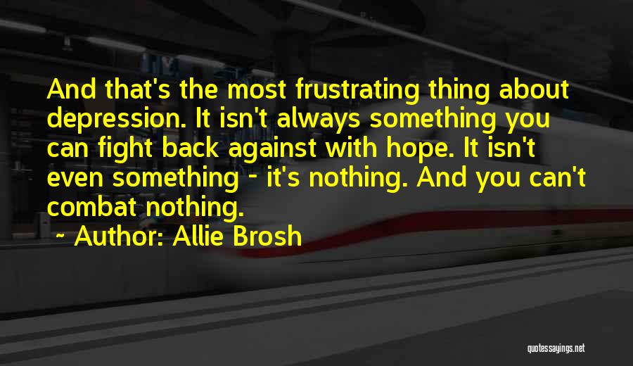 Allie Brosh Quotes: And That's The Most Frustrating Thing About Depression. It Isn't Always Something You Can Fight Back Against With Hope. It