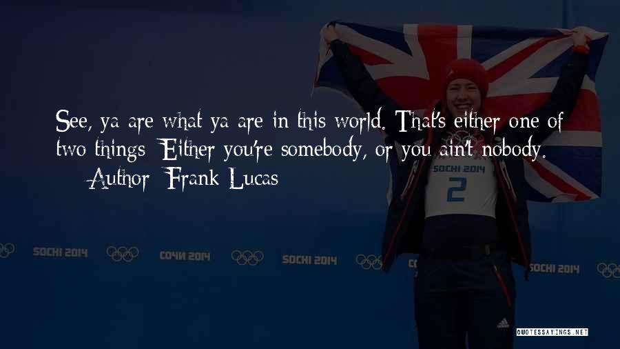 Frank Lucas Quotes: See, Ya Are What Ya Are In This World. That's Either One Of Two Things: Either You're Somebody, Or You