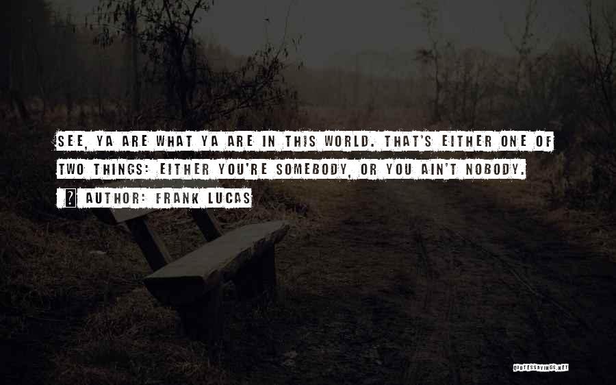 Frank Lucas Quotes: See, Ya Are What Ya Are In This World. That's Either One Of Two Things: Either You're Somebody, Or You