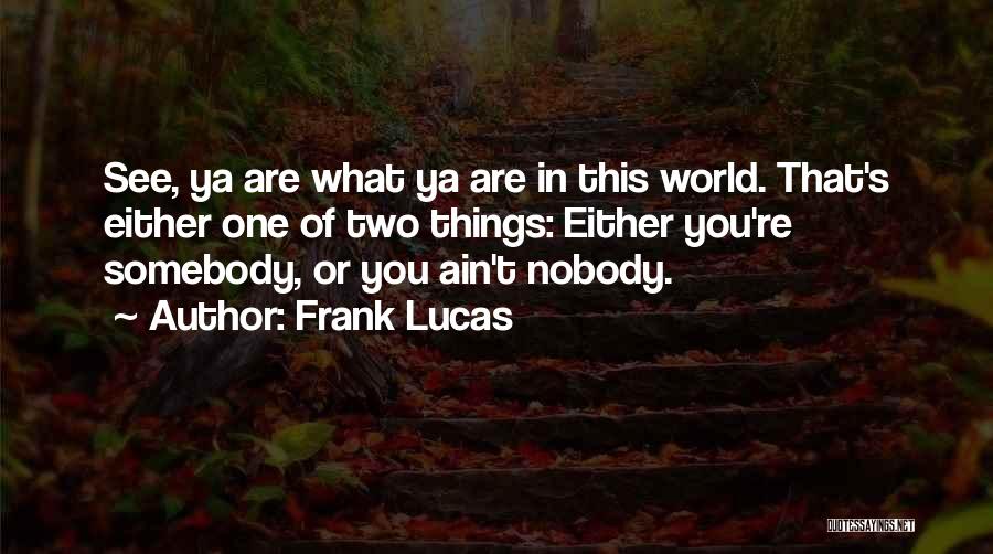 Frank Lucas Quotes: See, Ya Are What Ya Are In This World. That's Either One Of Two Things: Either You're Somebody, Or You