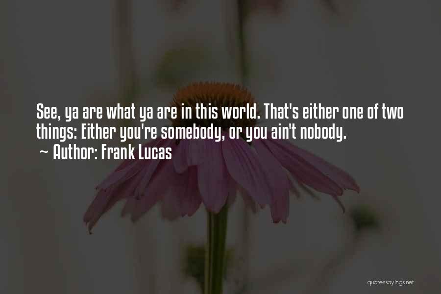 Frank Lucas Quotes: See, Ya Are What Ya Are In This World. That's Either One Of Two Things: Either You're Somebody, Or You