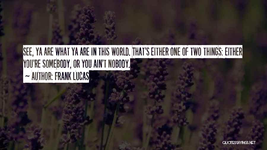 Frank Lucas Quotes: See, Ya Are What Ya Are In This World. That's Either One Of Two Things: Either You're Somebody, Or You