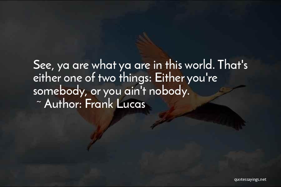 Frank Lucas Quotes: See, Ya Are What Ya Are In This World. That's Either One Of Two Things: Either You're Somebody, Or You