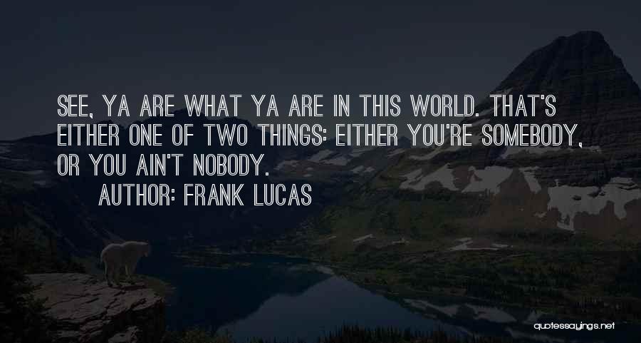 Frank Lucas Quotes: See, Ya Are What Ya Are In This World. That's Either One Of Two Things: Either You're Somebody, Or You