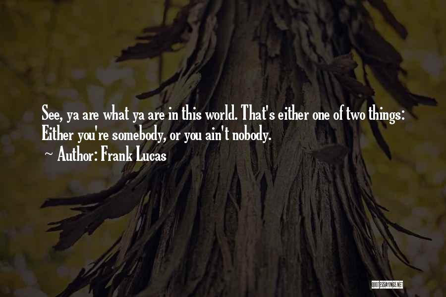 Frank Lucas Quotes: See, Ya Are What Ya Are In This World. That's Either One Of Two Things: Either You're Somebody, Or You