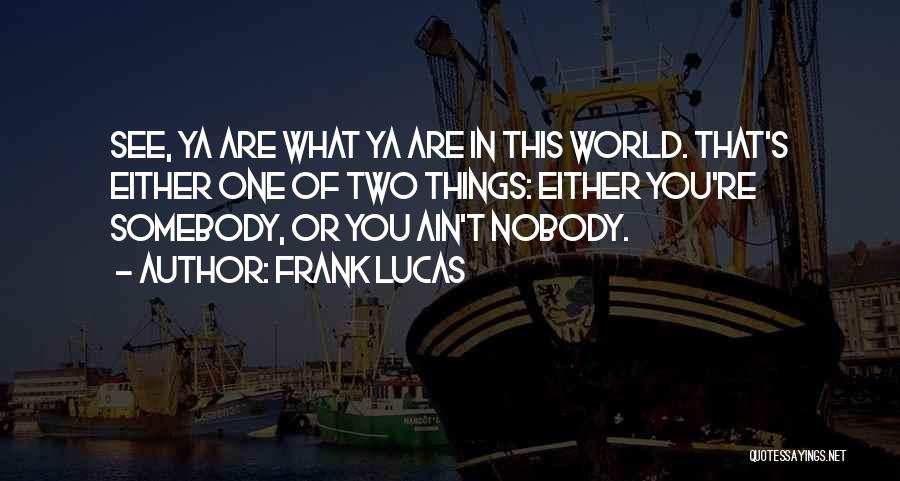 Frank Lucas Quotes: See, Ya Are What Ya Are In This World. That's Either One Of Two Things: Either You're Somebody, Or You