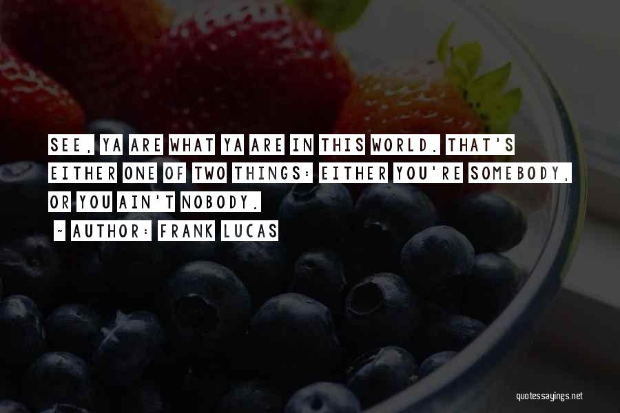 Frank Lucas Quotes: See, Ya Are What Ya Are In This World. That's Either One Of Two Things: Either You're Somebody, Or You